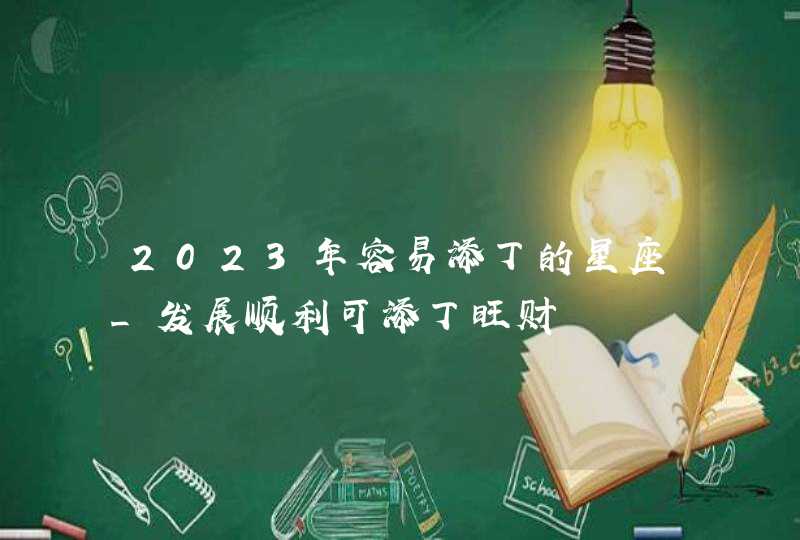 2023年容易添丁的星座_发展顺利可添丁旺财