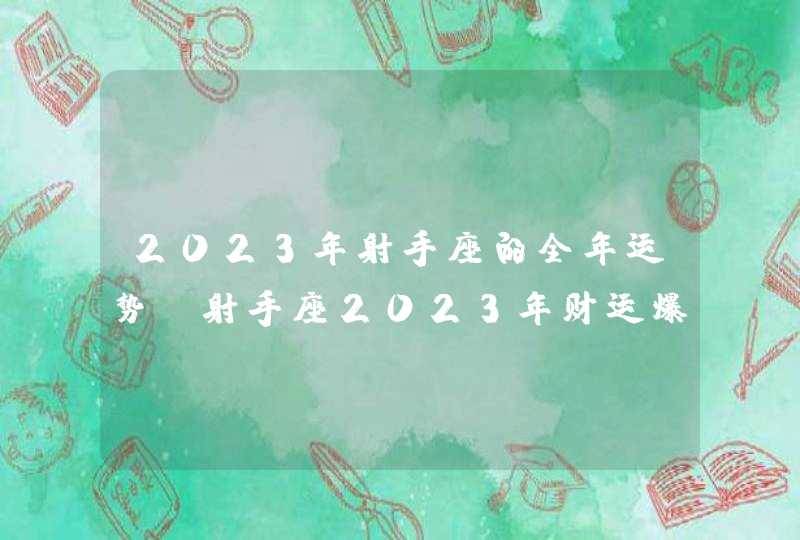 2023年射手座的全年运势_射手座2023年财运爆棚表现出众