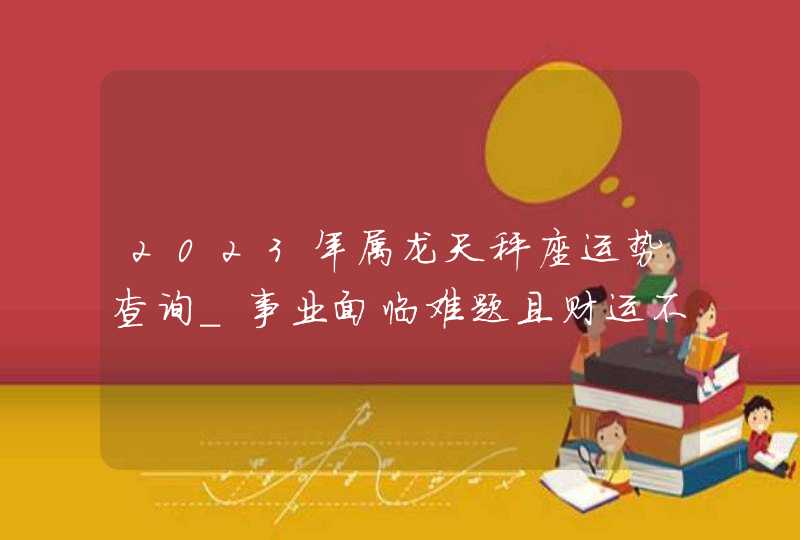 2023年属龙天秤座运势查询_事业面临难题且财运不是很旺