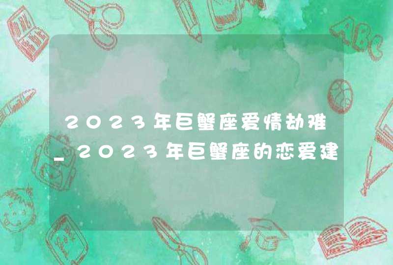 2023年巨蟹座爱情劫难_2023年巨蟹座的恋爱建议解析