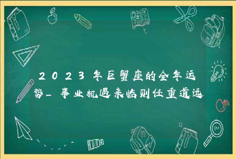 2023年巨蟹座的全年运势_事业机遇来临则任重道远