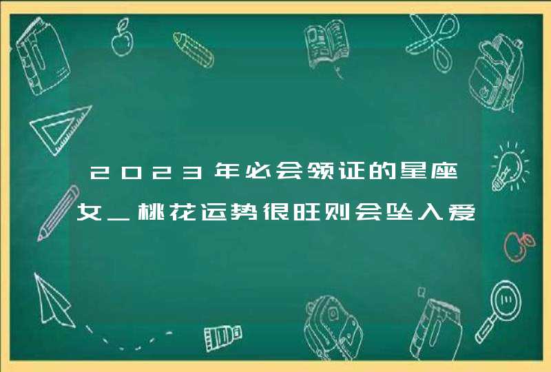 2023年必会领证的星座女_桃花运势很旺则会坠入爱河