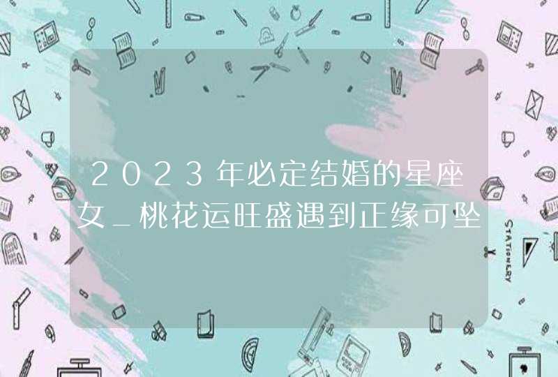 2023年必定结婚的星座女_桃花运旺盛遇到正缘可坠入爱河