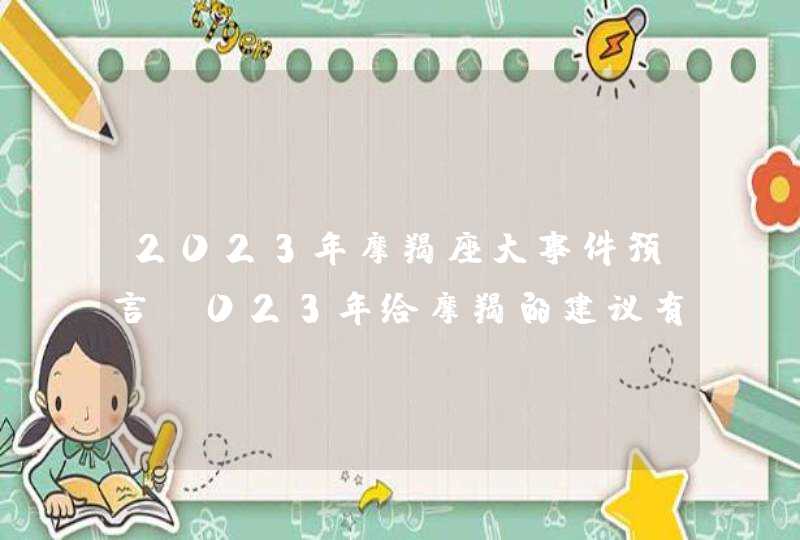 2023年摩羯座大事件预言_023年给摩羯的建议有哪些