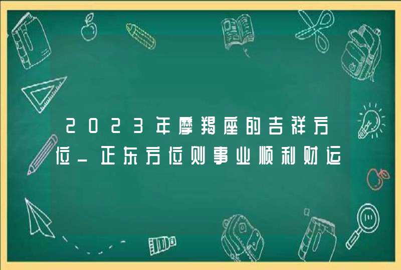 2023年摩羯座的吉祥方位_正东方位则事业顺利财运旺盛