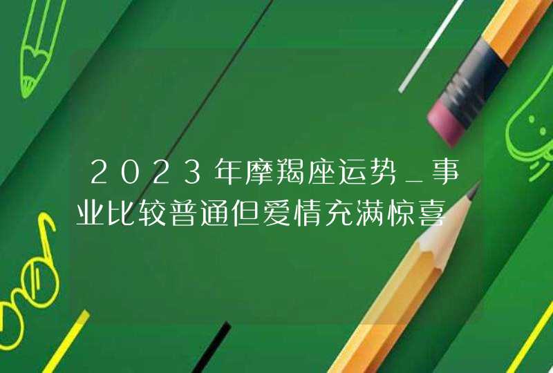 2023年摩羯座运势_事业比较普通但爱情充满惊喜