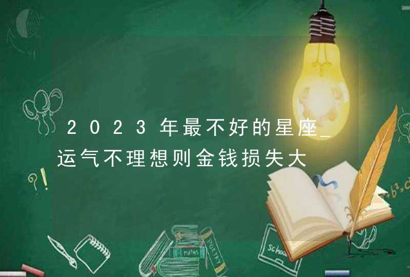 2023年最不好的星座_运气不理想则金钱损失大