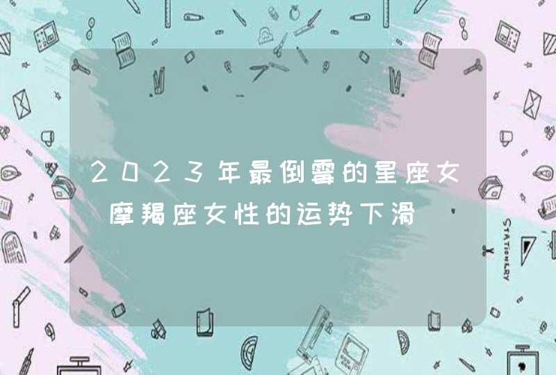 2023年最倒霉的星座女_摩羯座女性的运势下滑