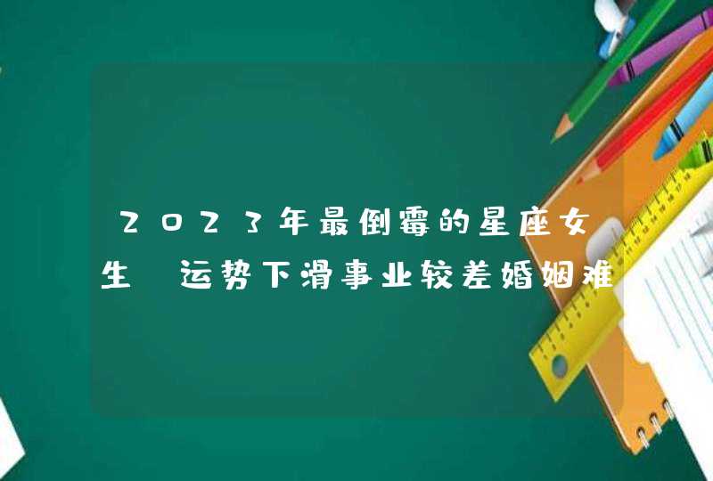 2023年最倒霉的星座女生_运势下滑事业较差婚姻难维系