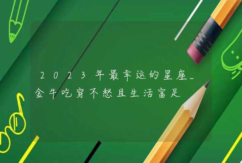 2023年最幸运的星座_金牛吃穿不愁且生活富足