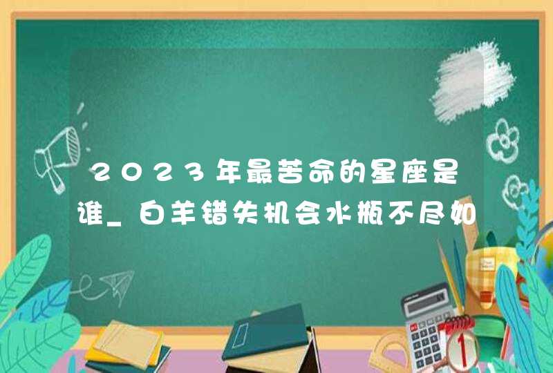 2023年最苦命的星座是谁_白羊错失机会水瓶不尽如人意