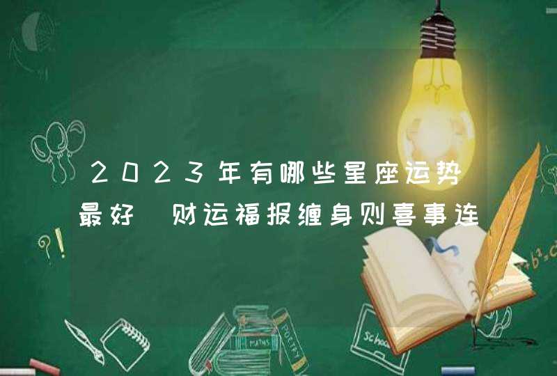 2023年有哪些星座运势最好_财运福报缠身则喜事连连