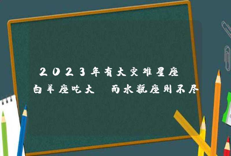 2023年有大灾难星座_白羊座吃大亏而水瓶座则不尽人意