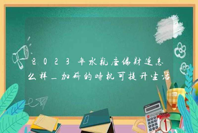 2023年水瓶座偏财运怎么样_加薪的时机可提升生活追求