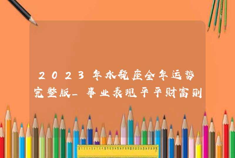 2023年水瓶座全年运势完整版_事业表现平平财富则可圈可点