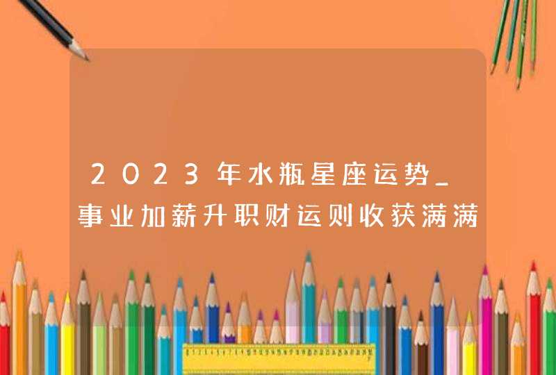 2023年水瓶星座运势_事业加薪升职财运则收获满满