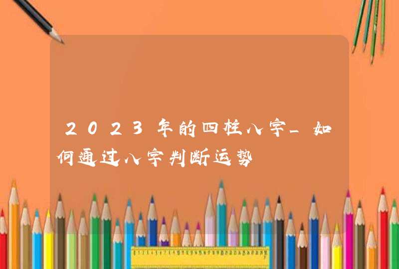 2023年的四柱八字_如何通过八字判断运势