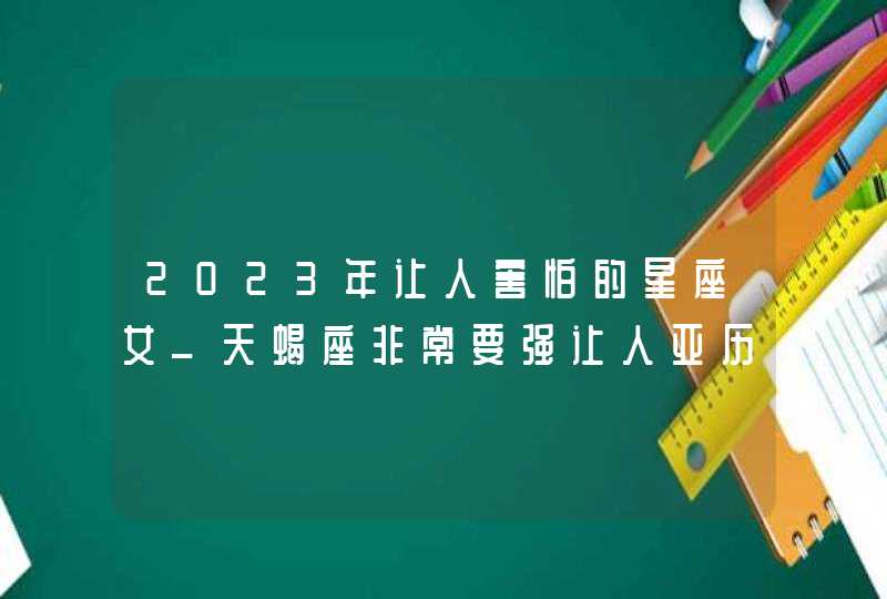 2023年让人害怕的星座女_天蝎座非常要强让人亚历山大