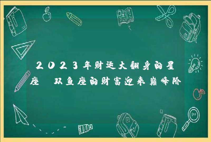 2023年财运大翻身的星座_双鱼座的财富迎来巅峰阶段