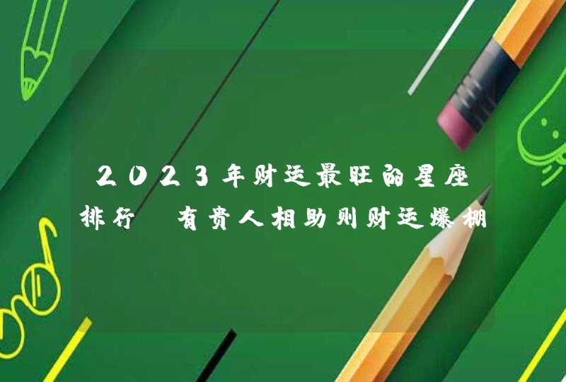 2023年财运最旺的星座排行_有贵人相助则财运爆棚