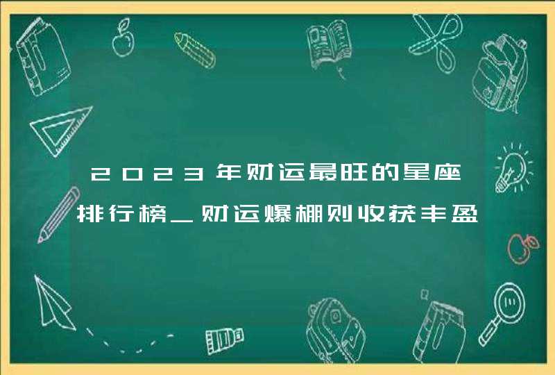 2023年财运最旺的星座排行榜_财运爆棚则收获丰盈