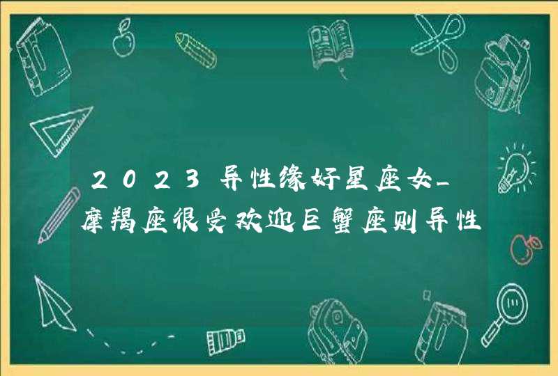 2023异性缘好星座女_摩羯座很受欢迎巨蟹座则异性缘不错