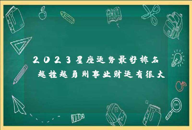 2023星座运势最好排名_越挫越勇则事业财运有很大突破