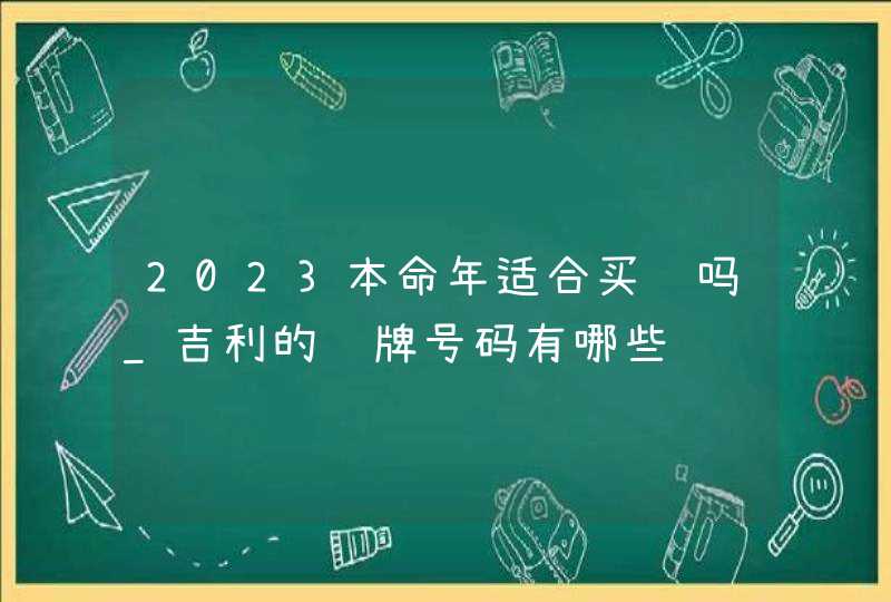 2023本命年适合买车吗_吉利的车牌号码有哪些