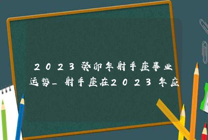 2023癸卯年射手座事业运势_射手座在2023年应该注意些什么