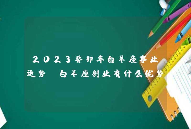 2023癸卯年白羊座事业运势_白羊座创业有什么优势