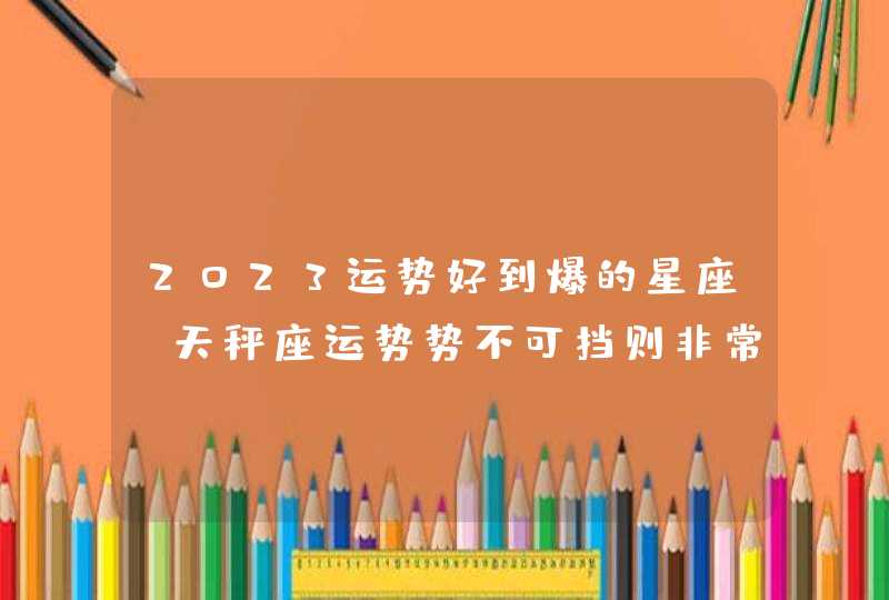 2023运势好到爆的星座_天秤座运势势不可挡则非常幸福