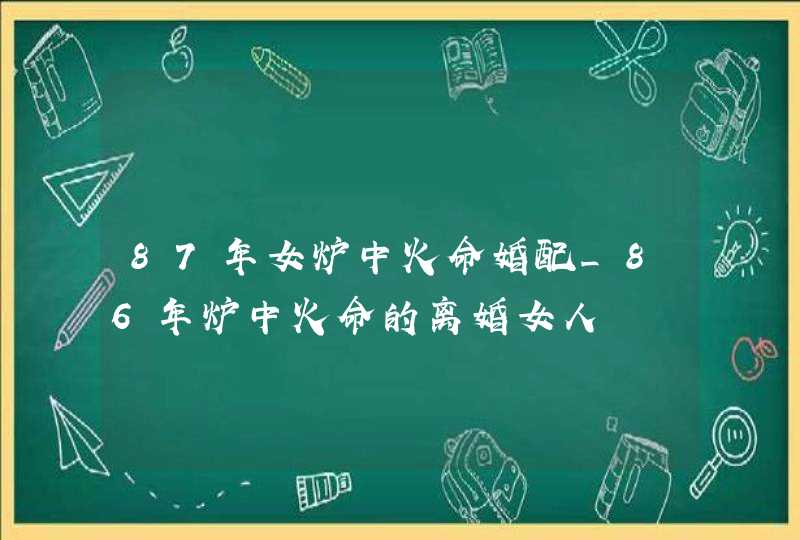 87年女炉中火命婚配_86年炉中火命的离婚女人