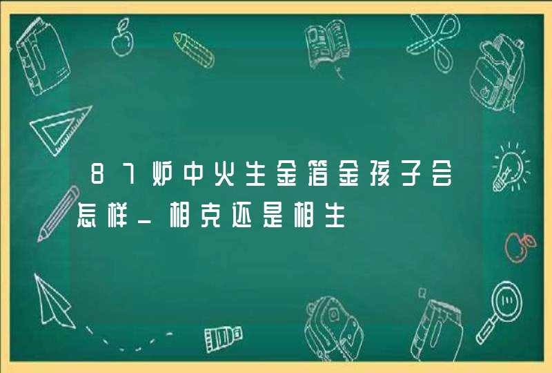 87炉中火生金箔金孩子会怎样_相克还是相生