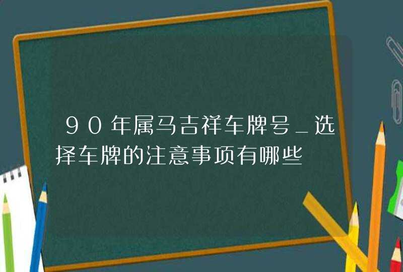 90年属马吉祥车牌号_选择车牌的注意事项有哪些