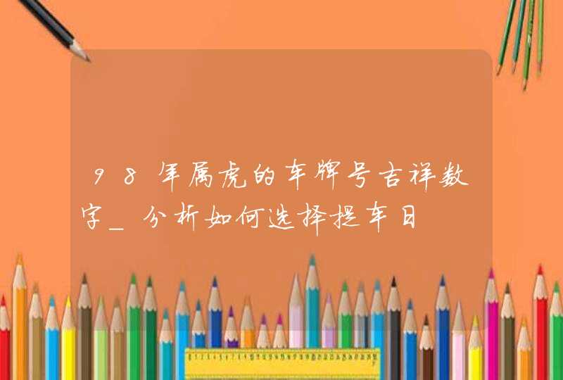 98年属虎的车牌号吉祥数字_分析如何选择提车日