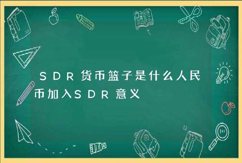SDR货币篮子是什么人民币加入SDR意义