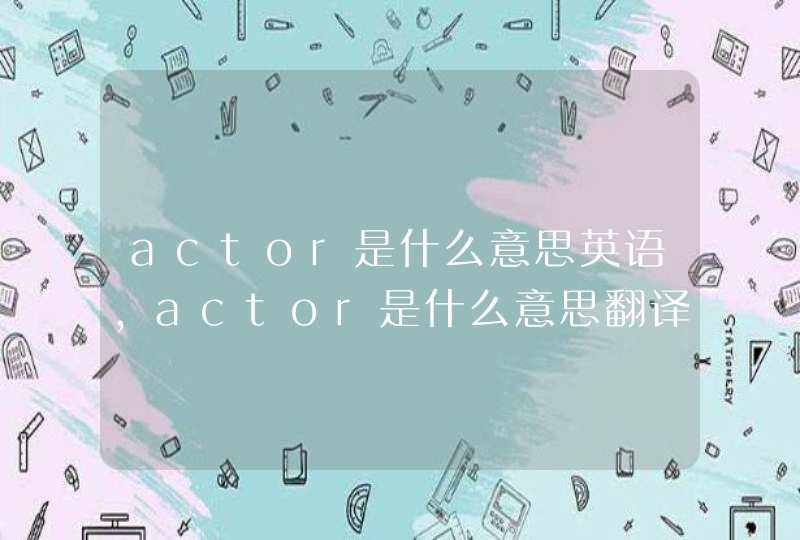 actor是什么意思英语,actor是什么意思翻译成中文