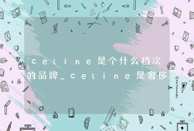 celine是个什么档次的品牌_celine是奢侈品品牌吗