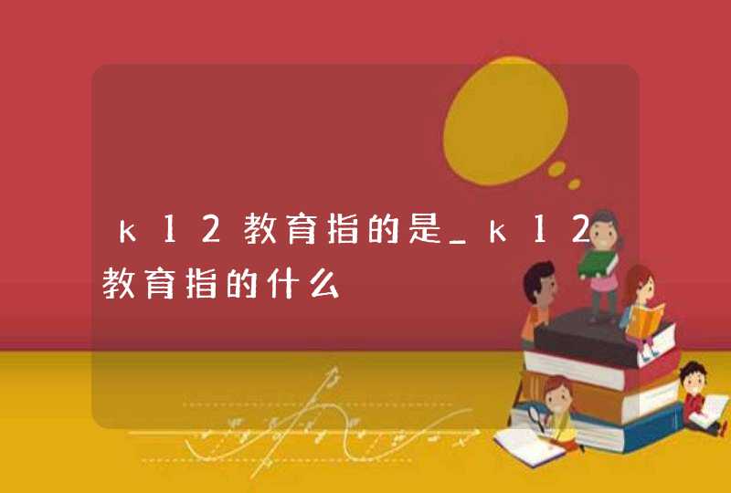k12教育指的是_k12教育指的什么