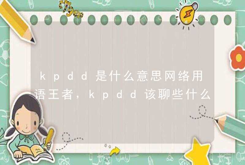 kpdd是什么意思网络用语王者，kpdd该聊些什么