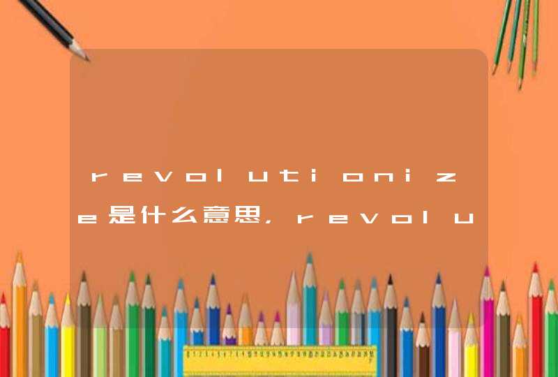 revolutionize是什么意思，revolutionized