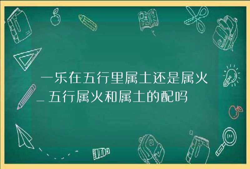 一乐在五行里属土还是属火_五行属火和属土的配吗