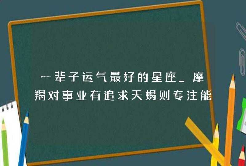 一辈子运气最好的星座_摩羯对事业有追求天蝎则专注能成功