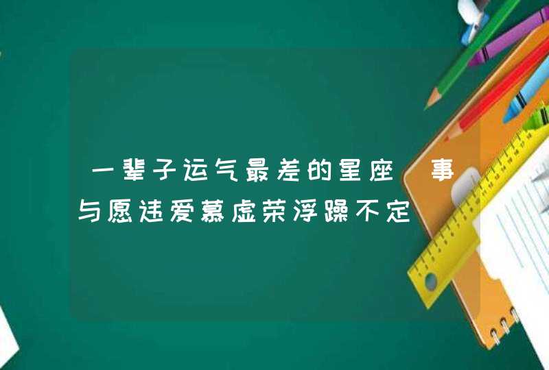 一辈子运气最差的星座_事与愿违爱慕虚荣浮躁不定