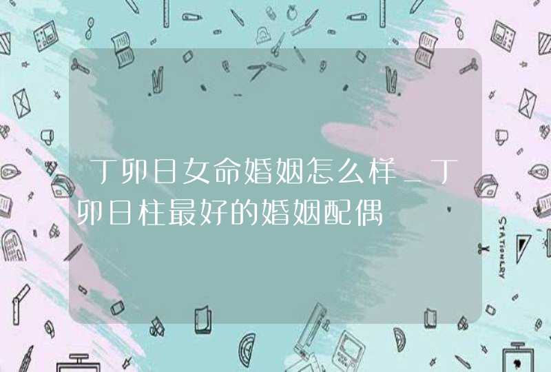 丁卯日女命婚姻怎么样_丁卯日柱最好的婚姻配偶