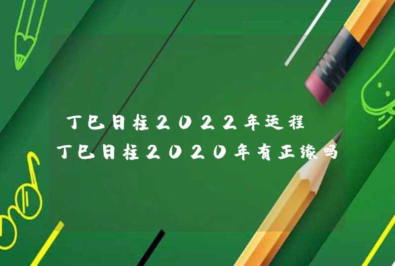 丁巳日柱2022年运程_丁巳日柱2020年有正缘吗