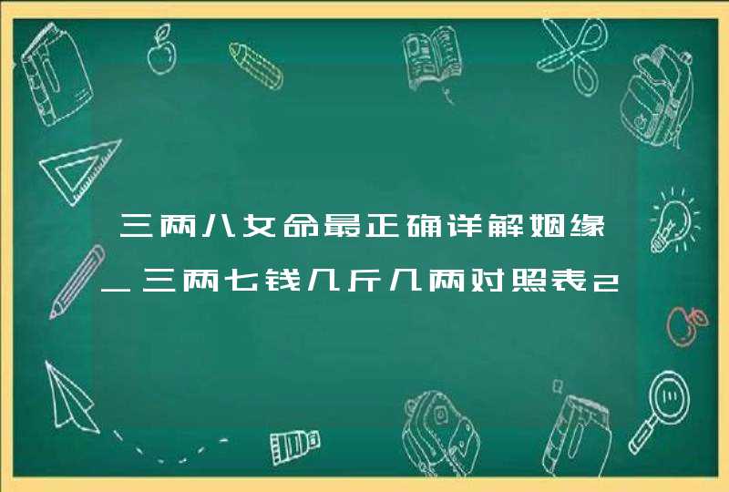 三两八女命最正确详解姻缘_三两七钱几斤几两对照表2021