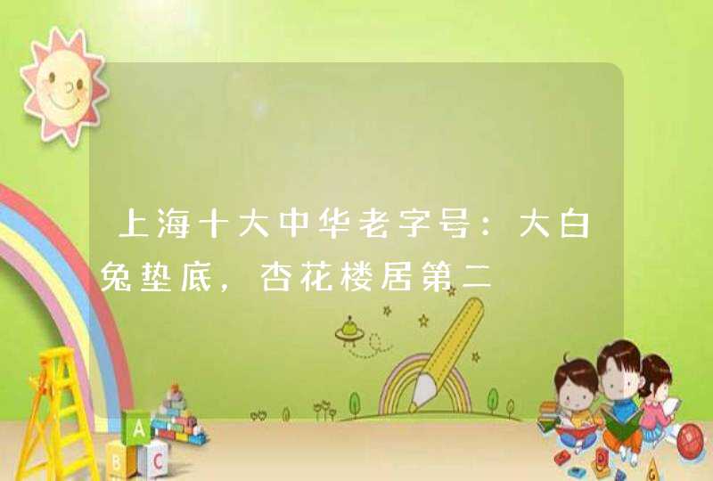 上海十大中华老字号：大白兔垫底，杏花楼居第二