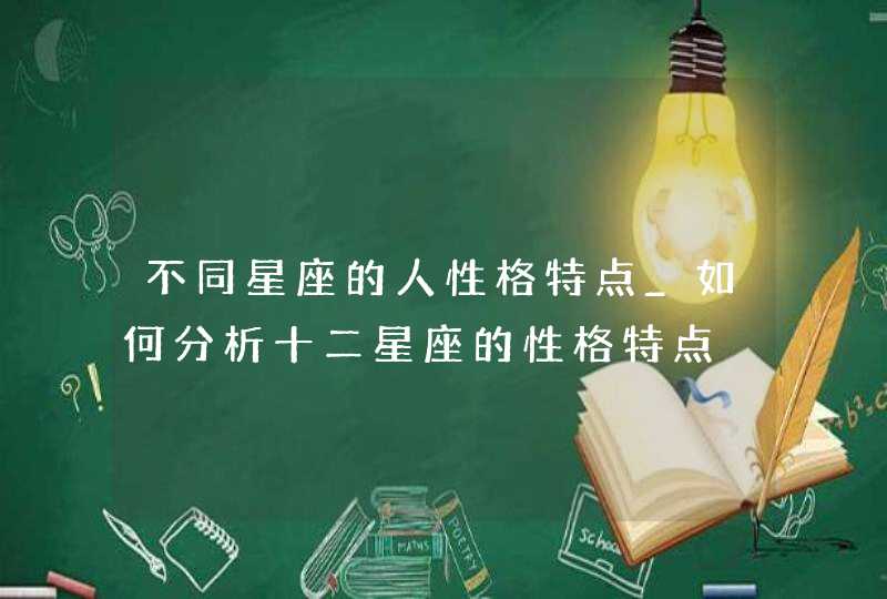 不同星座的人性格特点_如何分析十二星座的性格特点