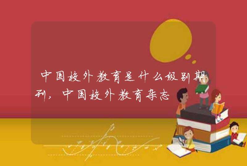 中国校外教育是什么级别期刊,中国校外教育杂志